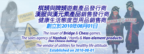  The issuer of Bridge and Chess games. The sales agency of Hanhok/Hanfu (Han Chinese clothing) and Han-element products. The vendor of utilities for healthy life attitude. 棋類與牌類遊戲產品發行商。漢服與漢元素產品銷售代理商。健康生活態度型用品銷售商。 